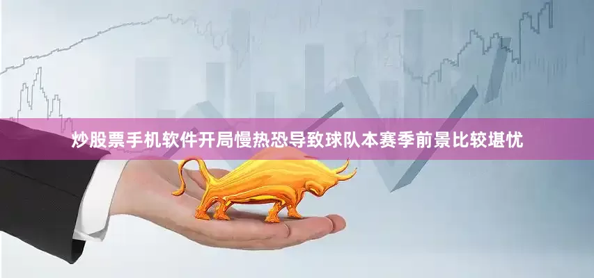 炒股票手机软件开局慢热恐导致球队本赛季前景比较堪忧