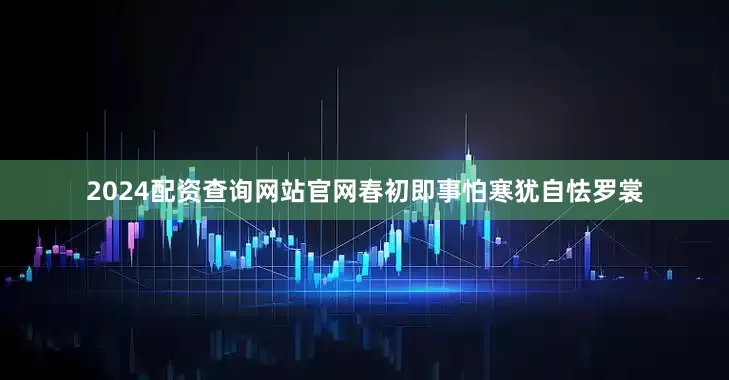 2024配资查询网站官网春初即事怕寒犹自怯罗裳