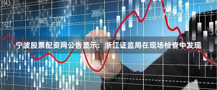 宁波股票配资网公告显示：浙江证监局在现场检查中发现