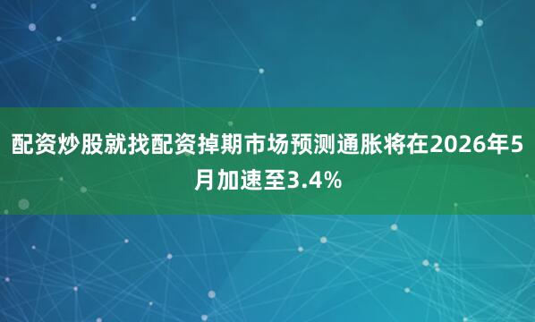 配资炒股就找配资掉期市场预测通胀将在2026年5月加速至3.4%