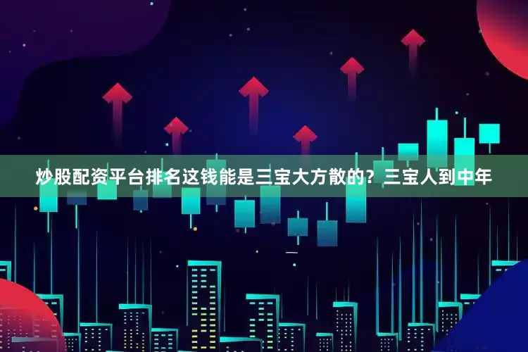 炒股配资平台排名这钱能是三宝大方散的？三宝人到中年