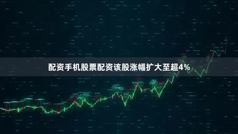 配资手机股票配资该股涨幅扩大至超4%