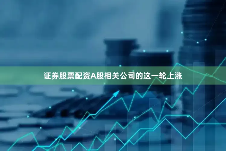 证券股票配资A股相关公司的这一轮上涨